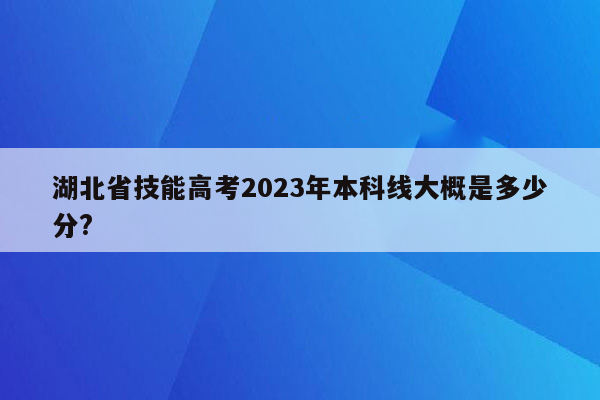 湖北省技能高考2023年本科线大概是多少分?