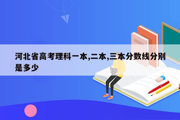 河北省高考理科一本,二本,三本分数线分别是多少