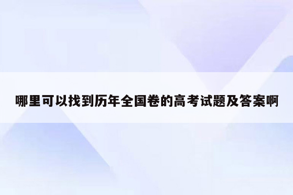 哪里可以找到历年全国卷的高考试题及答案啊