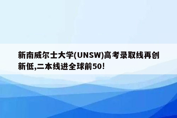 新南威尔士大学(UNSW)高考录取线再创新低,二本线进全球前50!