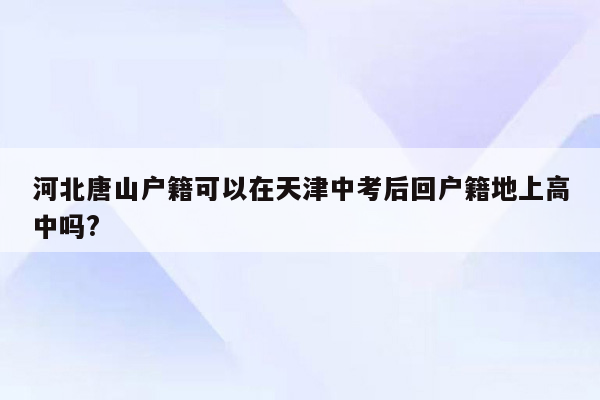 河北唐山户籍可以在天津中考后回户籍地上高中吗?