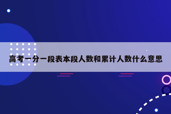 高考一分一段表本段人数和累计人数什么意思