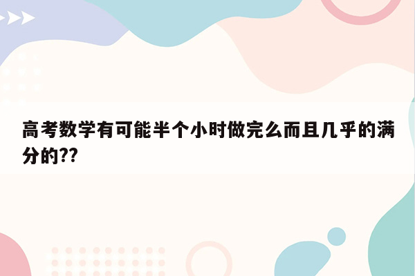 高考数学有可能半个小时做完么而且几乎的满分的??