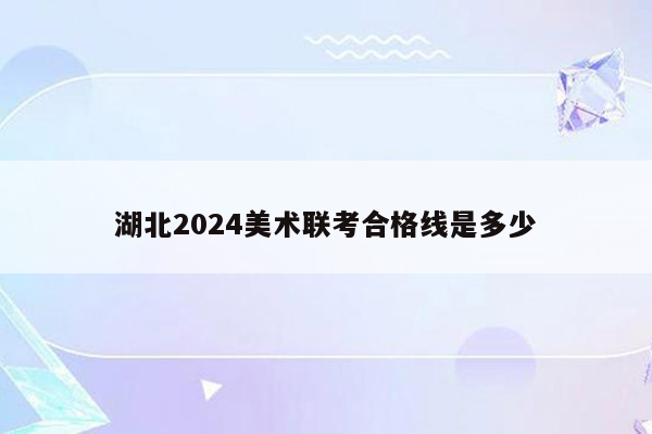 湖北2024美术联考合格线是多少