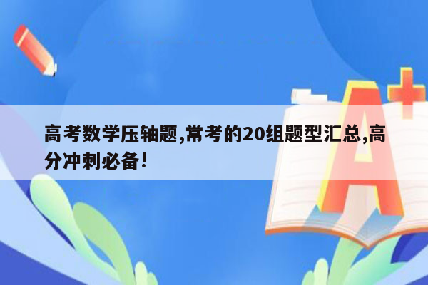 高考数学压轴题,常考的20组题型汇总,高分冲刺必备!