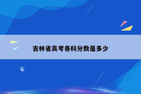 吉林省高考各科分数是多少