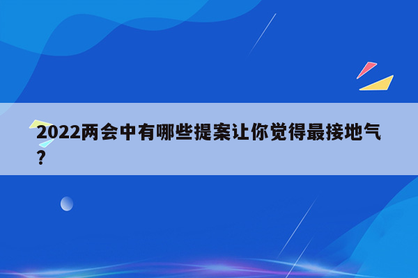 2022两会中有哪些提案让你觉得最接地气?