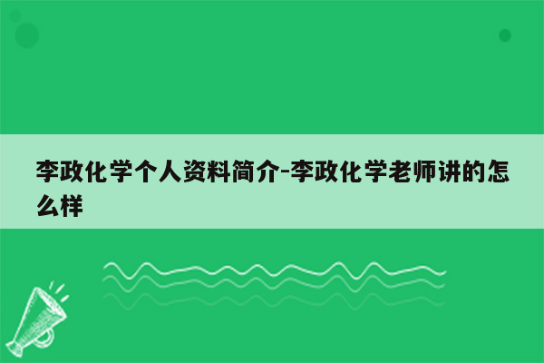 李政化学个人资料简介-李政化学老师讲的怎么样