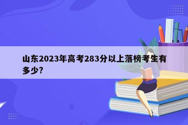 山东2023年高考283分以上落榜考生有多少?