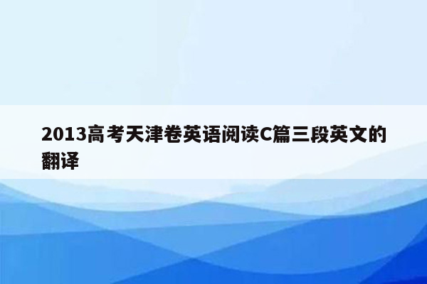 2013高考天津卷英语阅读C篇三段英文的翻译