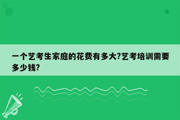 一个艺考生家庭的花费有多大?艺考培训需要多少钱?