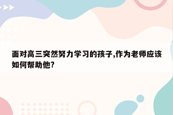 面对高三突然努力学习的孩子,作为老师应该如何帮助他?