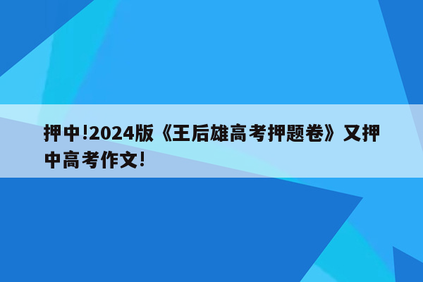 押中!2024版《王后雄高考押题卷》又押中高考作文!