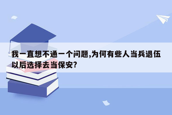 我一直想不通一个问题,为何有些人当兵退伍以后选择去当保安?