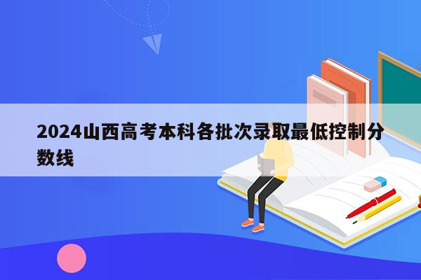 2024山西高考本科各批次录取最低控制分数线