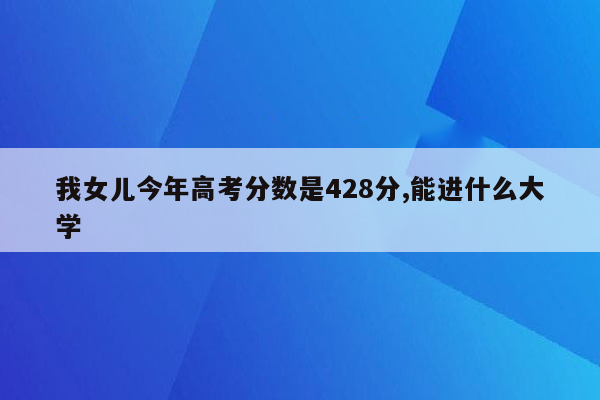 我女儿今年高考分数是428分,能进什么大学