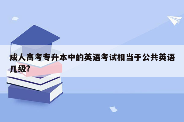 成人高考专升本中的英语考试相当于公共英语几级?