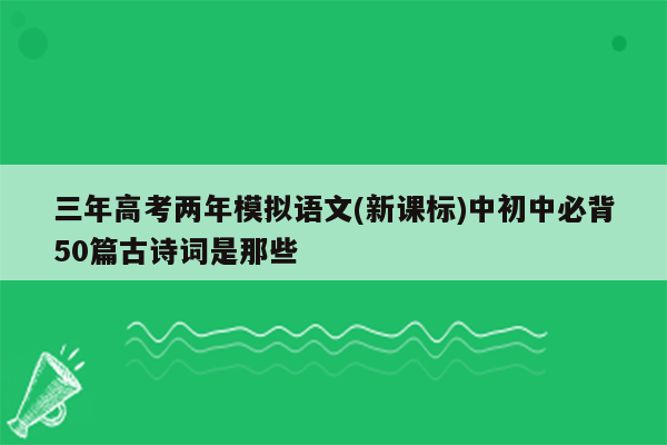 三年高考两年模拟语文(新课标)中初中必背50篇古诗词是那些