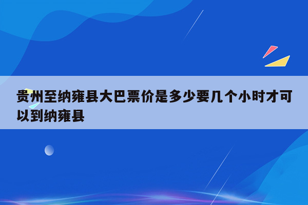 贵州至纳雍县大巴票价是多少要几个小时才可以到纳雍县