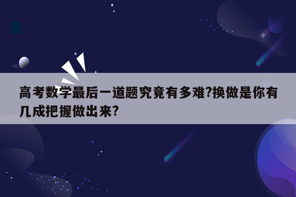 高考数学最后一道题究竟有多难?换做是你有几成把握做出来?