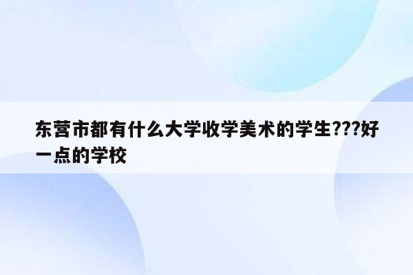 东营市都有什么大学收学美术的学生???好一点的学校