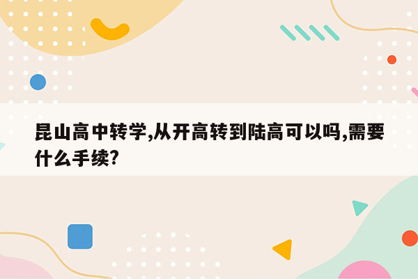 昆山高中转学,从开高转到陆高可以吗,需要什么手续?