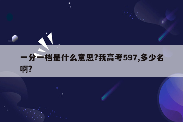 一分一档是什么意思?我高考597,多少名啊?