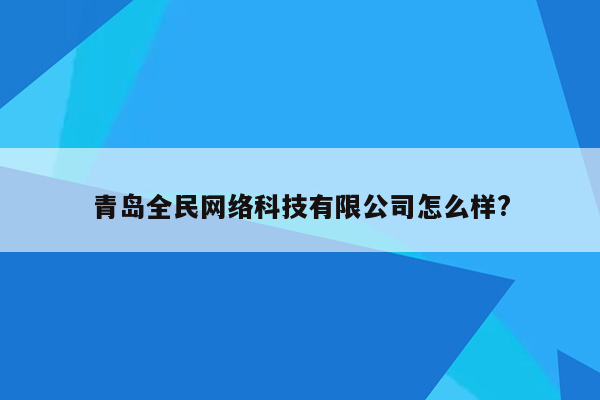 青岛全民网络科技有限公司怎么样?