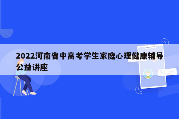 2022河南省中高考学生家庭心理健康辅导公益讲座