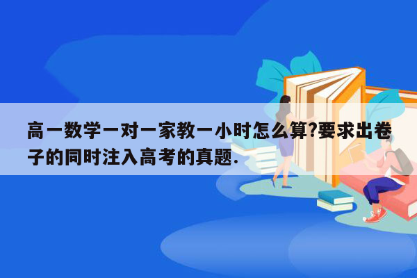 高一数学一对一家教一小时怎么算?要求出卷子的同时注入高考的真题.