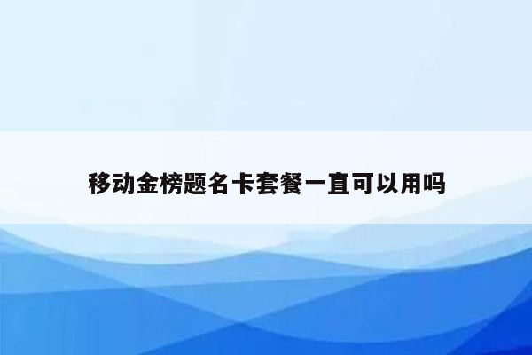 移动金榜题名卡套餐一直可以用吗