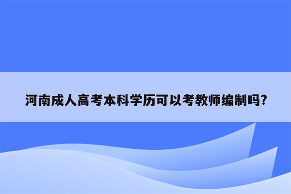 河南成人高考本科学历可以考教师编制吗?