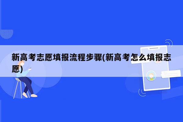 新高考志愿填报流程步骤(新高考怎么填报志愿)