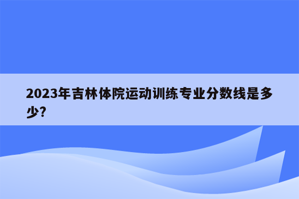 2023年吉林体院运动训练专业分数线是多少?