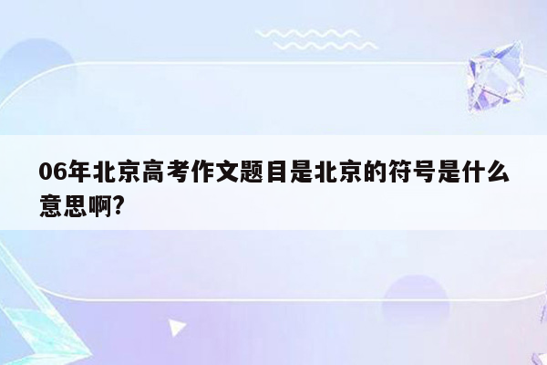 06年北京高考作文题目是北京的符号是什么意思啊?