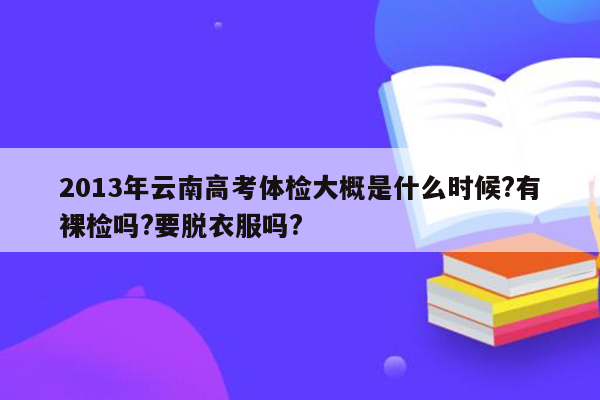 2013年云南高考体检大概是什么时候?有裸检吗?要脱衣服吗?