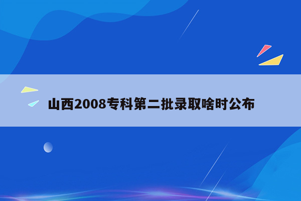 山西2008专科第二批录取啥时公布