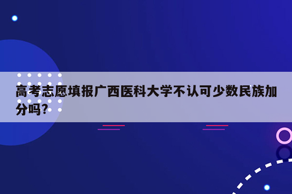 高考志愿填报广西医科大学不认可少数民族加分吗?