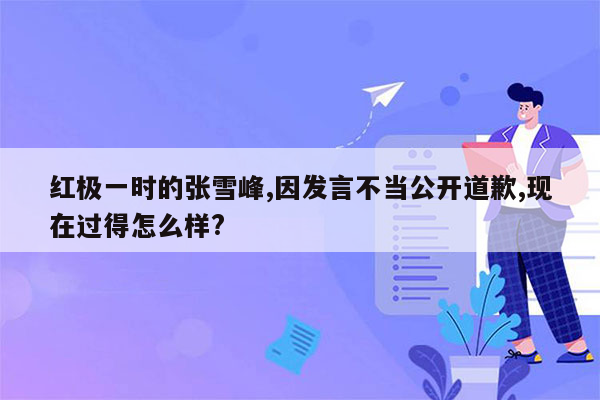 红极一时的张雪峰,因发言不当公开道歉,现在过得怎么样?