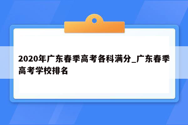 2020年广东春季高考各科满分_广东春季高考学校排名