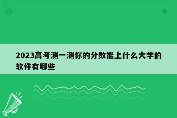 2023高考测一测你的分数能上什么大学的软件有哪些