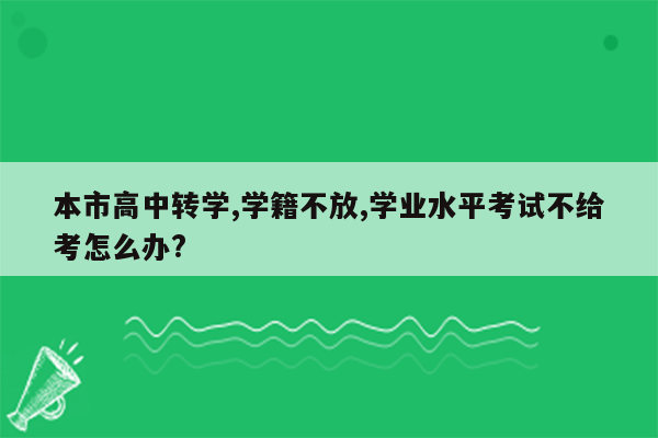 本市高中转学,学籍不放,学业水平考试不给考怎么办?