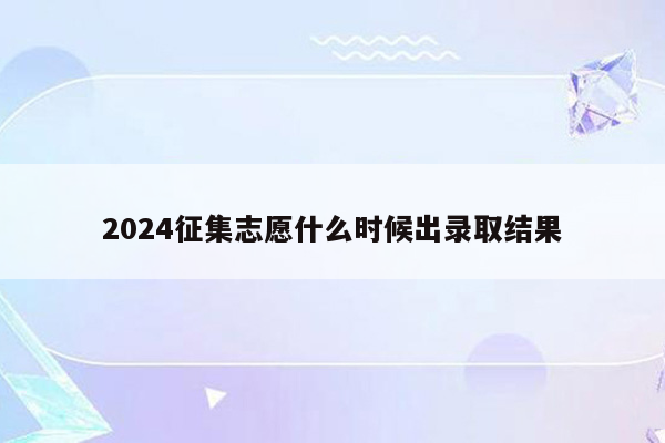 2024征集志愿什么时候出录取结果