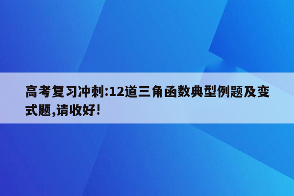 高考复习冲刺:12道三角函数典型例题及变式题,请收好!