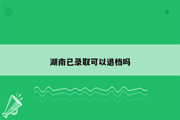 湖南已录取可以退档吗