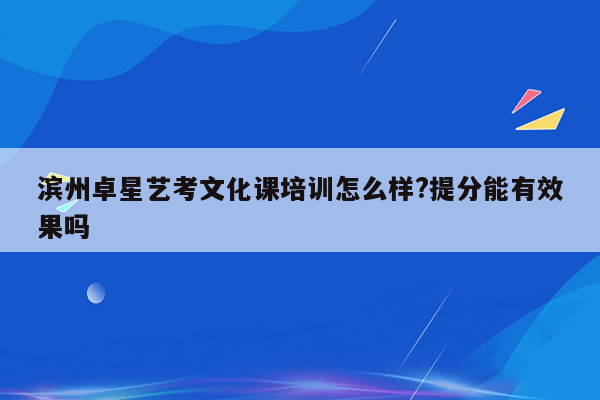 滨州卓星艺考文化课培训怎么样?提分能有效果吗