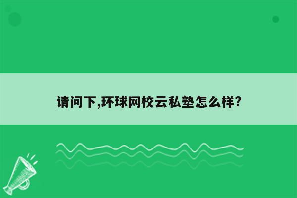 请问下,环球网校云私塾怎么样?