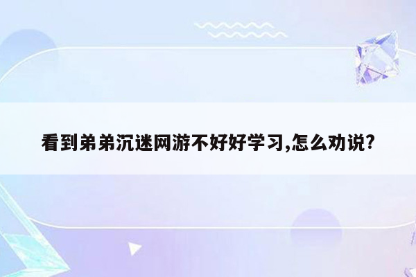 看到弟弟沉迷网游不好好学习,怎么劝说?