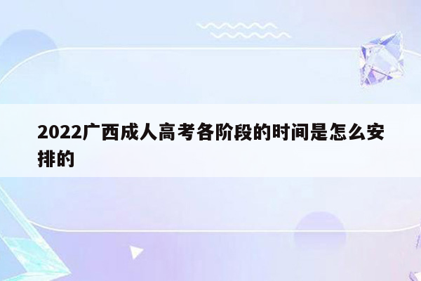 2022广西成人高考各阶段的时间是怎么安排的