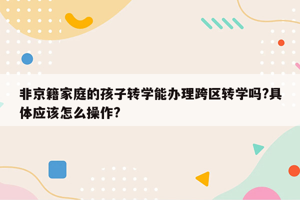 非京籍家庭的孩子转学能办理跨区转学吗?具体应该怎么操作?